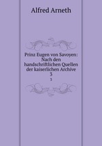 Prinz Eugen von Savoyen: Nach den handschriftlichen Quellen der kaiserlichen Archive. 3