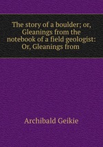 The story of a boulder; or, Gleanings from the notebook of a field geologist: Or, Gleanings from