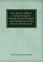 The Parish Officer: Comprising the Whole of the Present Law Relating to the Several Parish and