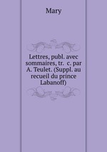 Lettres, publ. avec sommaires, tr. &c. par A. Teulet. (Suppl. au recueil du prince Labanoff)