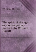The spirit of the age: or, Contemporary portraits by William Hazlitt