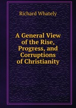 A General View of the Rise, Progress, and Corruptions of Christianity
