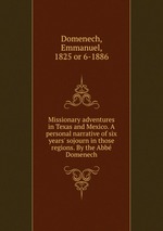 Missionary adventures in Texas and Mexico. A personal narrative of six years` sojourn in those regions. By the Abbe Domenech