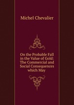 On the Probable Fall in the Value of Gold: The Commercial and Social Consequences which May