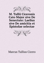M. Tullii Ciceronis Cato Major sive De Senectute: Laelius sive De amicitia et Epistolae selectae