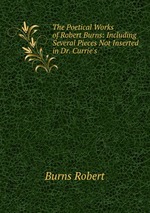 The Poetical Works of Robert Burns: Including Several Pieces Not Inserted in Dr. Currie`s