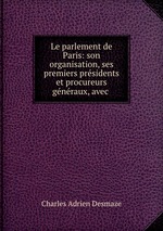 Le parlement de Paris: son organisation, ses premiers prsidents et procureurs gnraux, avec