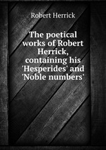 The poetical works of Robert Herrick, containing his `Hesperides` and `Noble numbers`