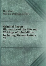 Original Papers Illustrative of the Life and Writings of John Milton: Including Sixteen Letters .. 75