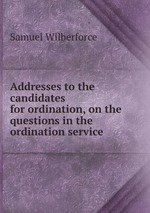 Addresses to the candidates for ordination, on the questions in the ordination service
