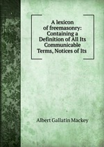 A lexicon of freemasonry: Containing a Definition of All Its Communicable Terms, Notices of Its