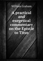 A practical and exegetical commentary on the Epistle to Titus