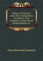 Sisters of Charity; And, The Communion of Labour: Two Lectures on the Social Employments of