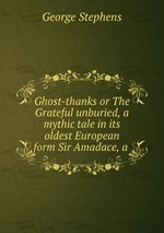 Ghost-thanks or The Grateful unburied, a mythic tale in its oldest European form Sir Amadace, a