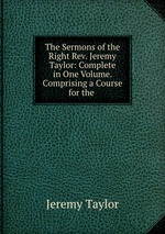 The Sermons of the Right Rev. Jeremy Taylor: Complete in One Volume. Comprising a Course for the