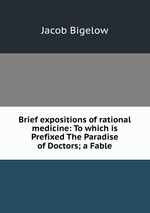 Brief expositions of rational medicine: To which is Prefixed The Paradise of Doctors; a Fable