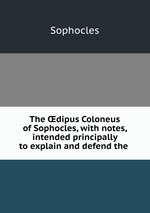 The dipus Coloneus of Sophocles, with notes, intended principally to explain and defend the