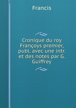 Cronique du roy Franoys premier, publ. avec une intr. et des notes par G. Guiffrey