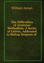 The Difficulties of Arminian Methodism: A Series of Letters, Addressed to Bishop Simpson of