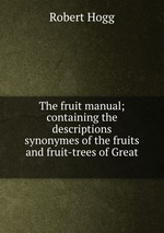 The fruit manual; containing the descriptions & synonymes of the fruits and fruit-trees of Great