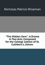 "The Hidden Gem": A Drama in Two Acts, Composed for the College Jubilee of St. Cuthbert`s, Ushaw