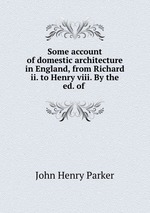 Some account of domestic architecture in England, from Richard ii. to Henry viii. By the ed. of