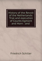 History of the Revolt of the Netherlands: Trial and execution of Counts Egmont and Horn : and