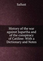 History of the war against Jugurtha and of the conspiracy of Catiline: With a Dictionary and Notes