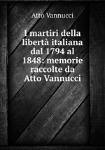 I martiri della libert italiana dal 1794 al 1848: memorie raccolte da Atto Vannucci