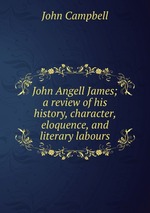 John Angell James; a review of his history, character, eloquence, and literary labours