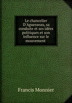 Le chancelier D`Aguesseau, sa conduite et ses ides politiques et son influence sur le mouvement
