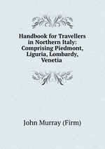 Handbook for Travellers in Northern Italy: Comprising Piedmont, Liguria, Lombardy, Venetia