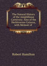 The Natural History of the Amphibious Carnivora: Also of the Herbivorous Cetacea, with Memoir of