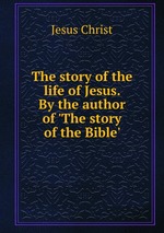 The story of the life of Jesus. By the author of `The story of the Bible`