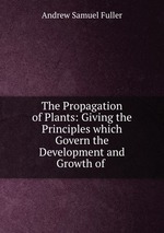 The Propagation of Plants: Giving the Principles which Govern the Development and Growth of