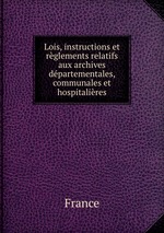 Lois, instructions et rglements relatifs aux archives dpartementales, communales et hospitalires