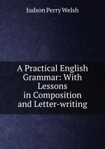 A Practical English Grammar: With Lessons in Composition and Letter-writing