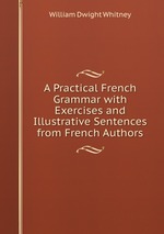 A Practical French Grammar with Exercises and Illustrative Sentences from French Authors
