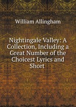Nightingale Valley: A Collection, Including a Great Number of the Choicest Lyrics and Short