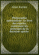 Philosophie spiritualiste: Le livre des esprits; contenant les principes de la doctrine spirite