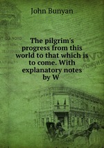 The pilgrim`s progress from this world to that which is to come. With explanatory notes by W
