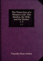 The Three Eras of a Woman`s Life: The Maiden, the Wife, and the Mother. 1-3