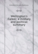 Wellington`s Career: a military and political summary