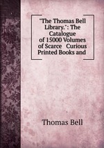 "The Thomas Bell Library.": The Catalogue of 15000 Volumes of Scarce & Curious Printed Books and