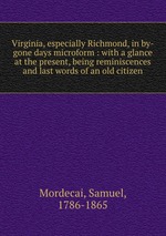 Virginia, especially Richmond, in by-gone days microform : with a glance at the present, being reminiscences and last words of an old citizen