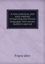 A new, practical, and easy method of learning the French language. 2nd course. Author`s own ed