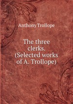 The three clerks. (Selected works of A. Trollope)
