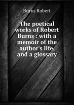 The poetical works of Robert Burns : with a memoir of the author`s life, and a glossary