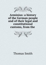 Arminius: a history of the German people and of their legal and constitutional customs, from the