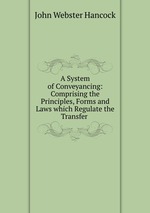 A System of Conveyancing: Comprising the Principles, Forms and Laws which Regulate the Transfer